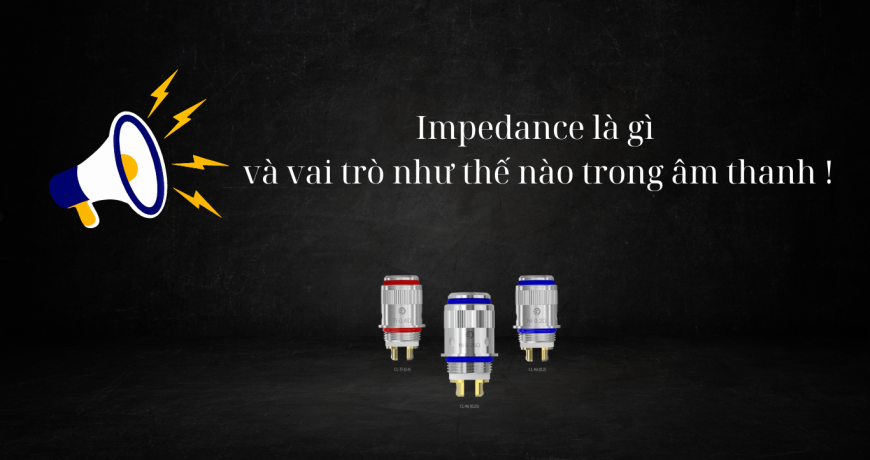 Impedance là gì và vai trò như thế nào trong âm thanh !